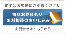 まずはお気軽にご相談ください 無料お見積もり 無料相談のお申し込み お問合せはこちらから